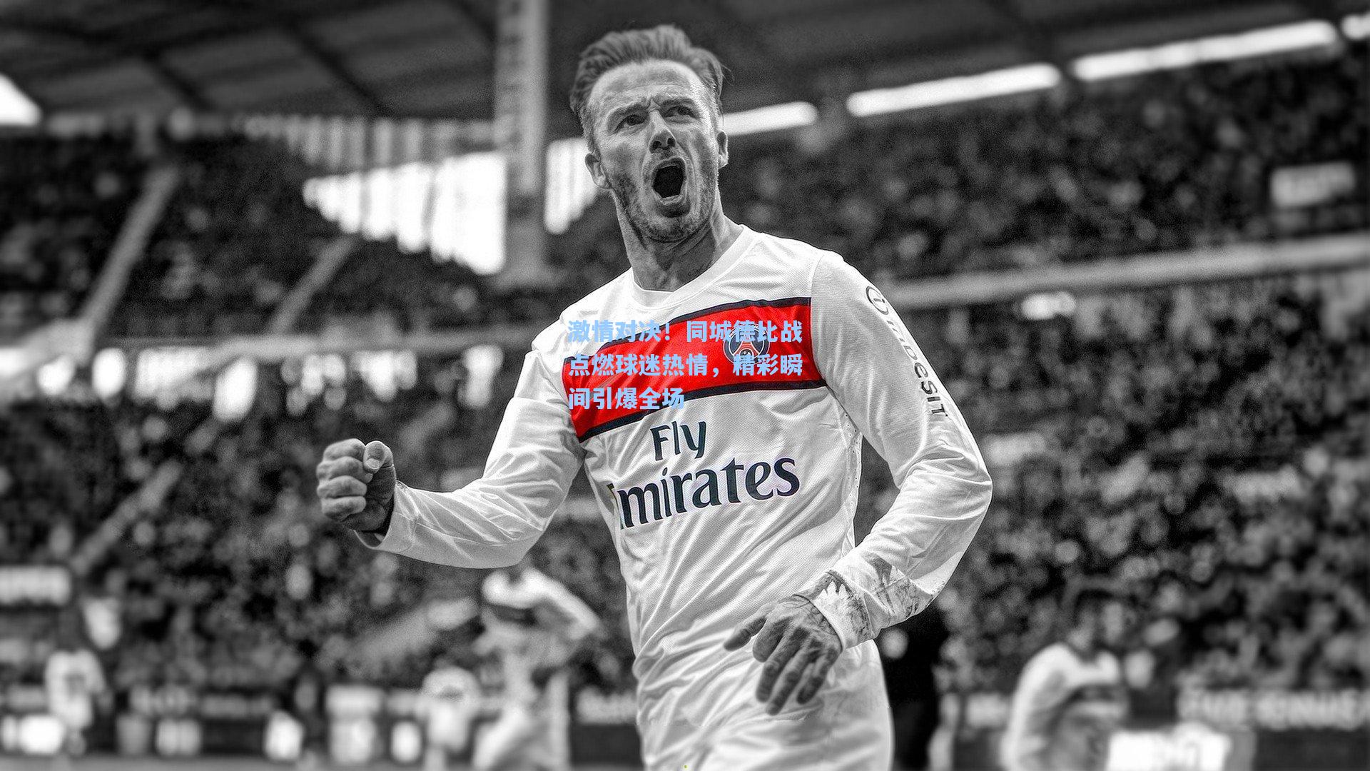 激情对决！同城德比战点燃球迷热情，精彩瞬间引爆全场