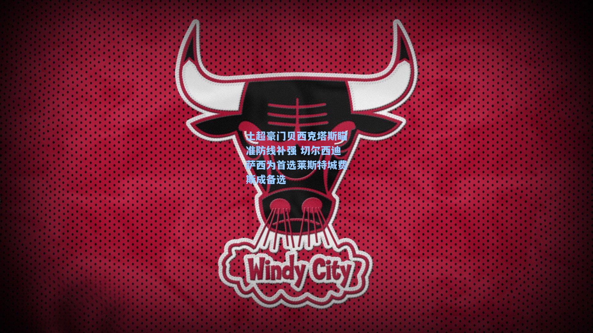 土超豪门贝西克塔斯瞄准防线补强 切尔西迪萨西为首选莱斯特城费斯成备选