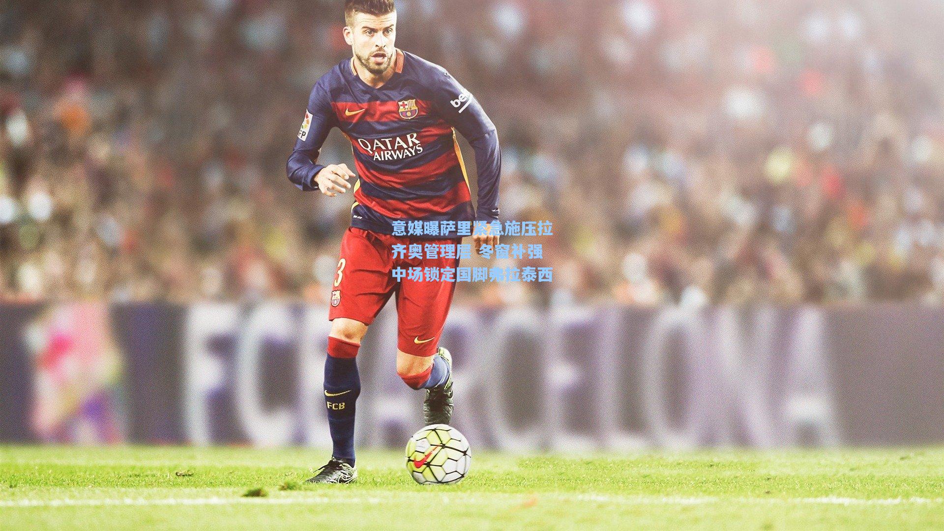 意媒曝萨里紧急施压拉齐奥管理层 冬窗补强中场锁定国脚弗拉泰西