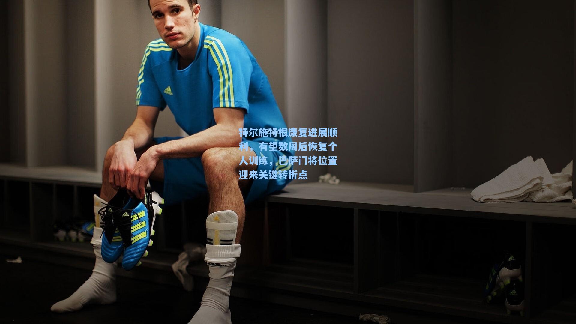 特尔施特根康复进展顺利，有望数周后恢复个人训练，巴萨门将位置迎来关键转折点