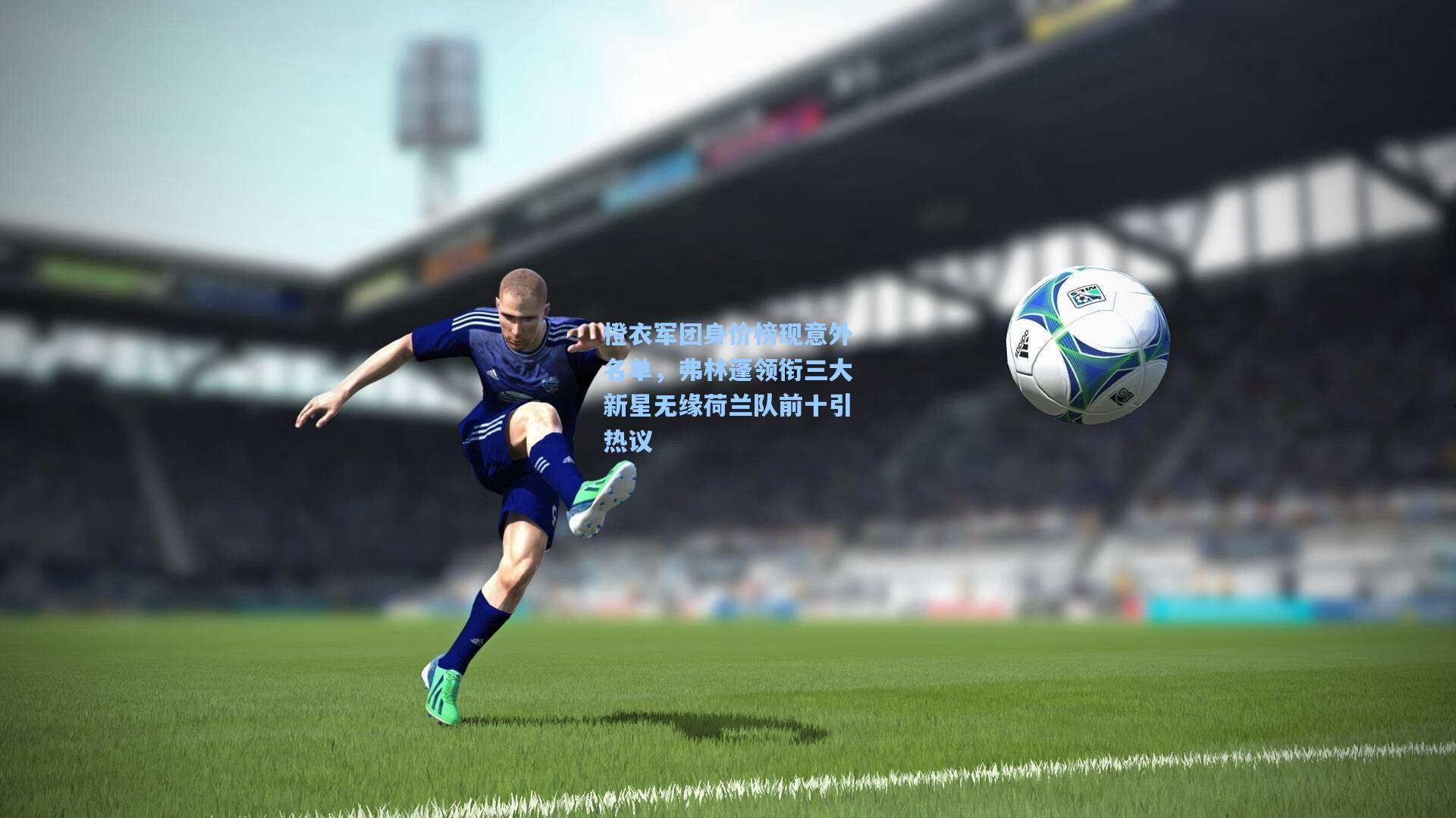 橙衣军团身价榜现意外名单，弗林蓬领衔三大新星无缘荷兰队前十引热议