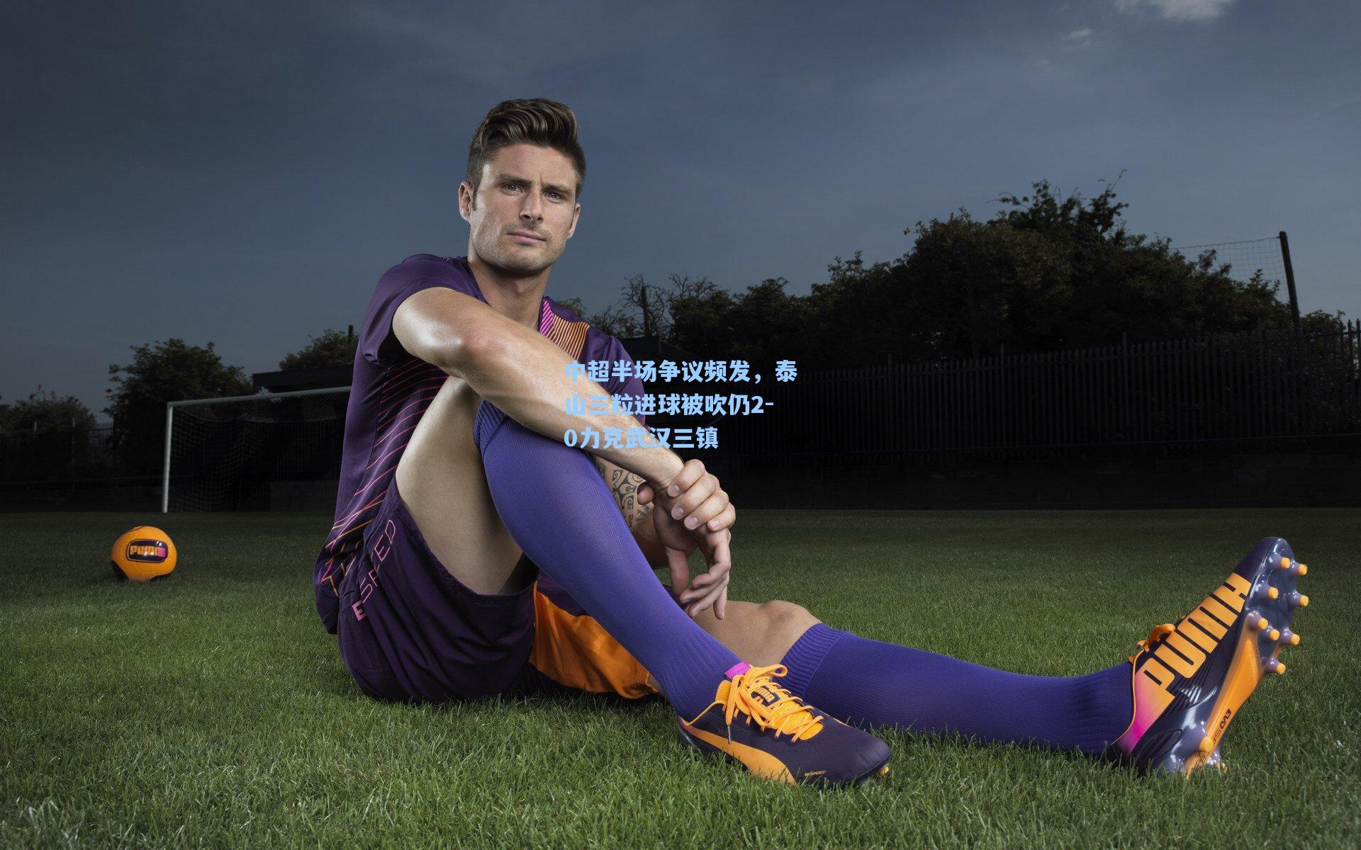 中超半场争议频发，泰山三粒进球被吹仍2-0力克武汉三镇