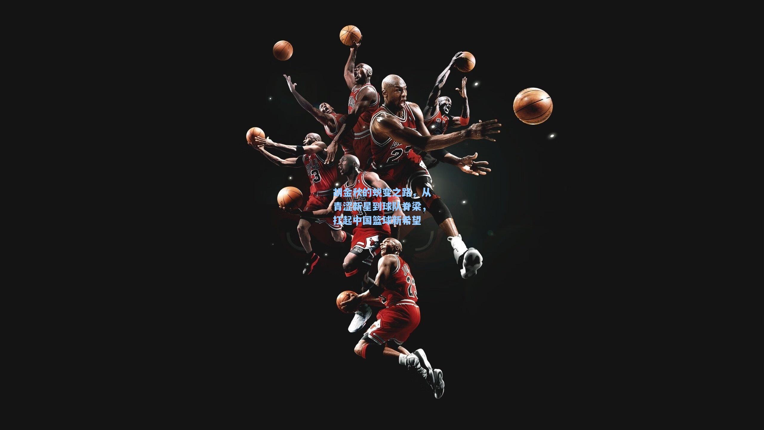 胡金秋的蜕变之路，从青涩新星到球队脊梁，扛起中国篮球新希望