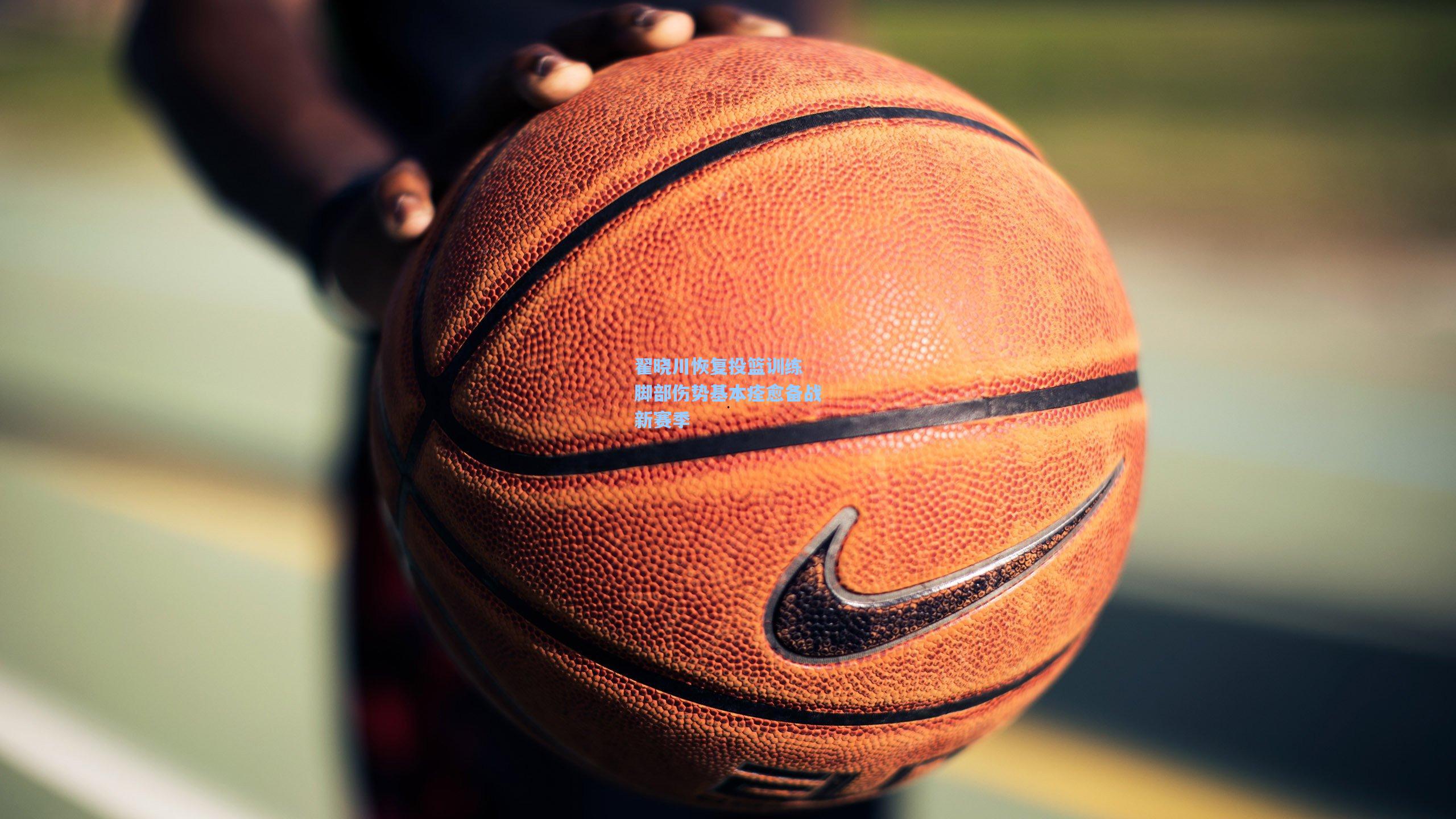 翟晓川恢复投篮训练 脚部伤势基本痊愈备战新赛季