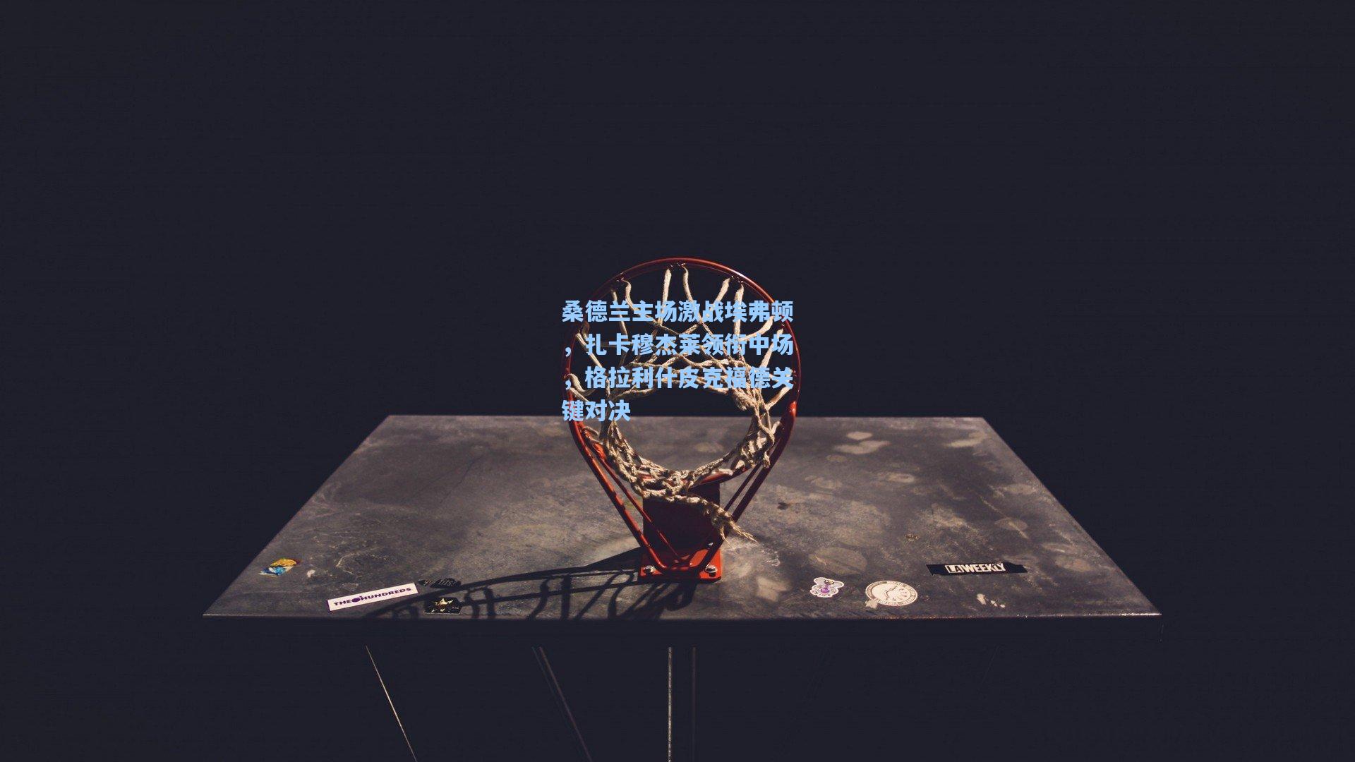 桑德兰主场激战埃弗顿，扎卡穆杰莱领衔中场，格拉利什皮克福德关键对决