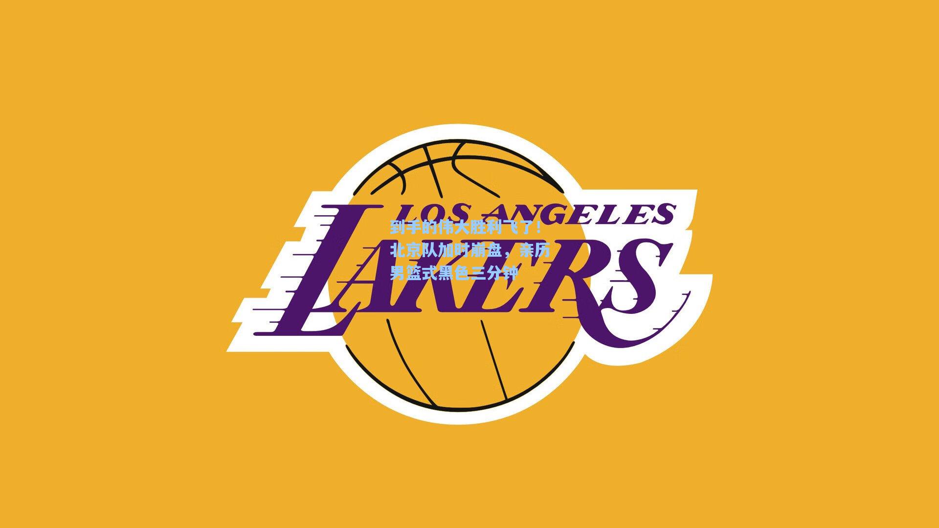 到手的伟大胜利飞了！北京队加时崩盘，亲历男篮式黑色三分钟