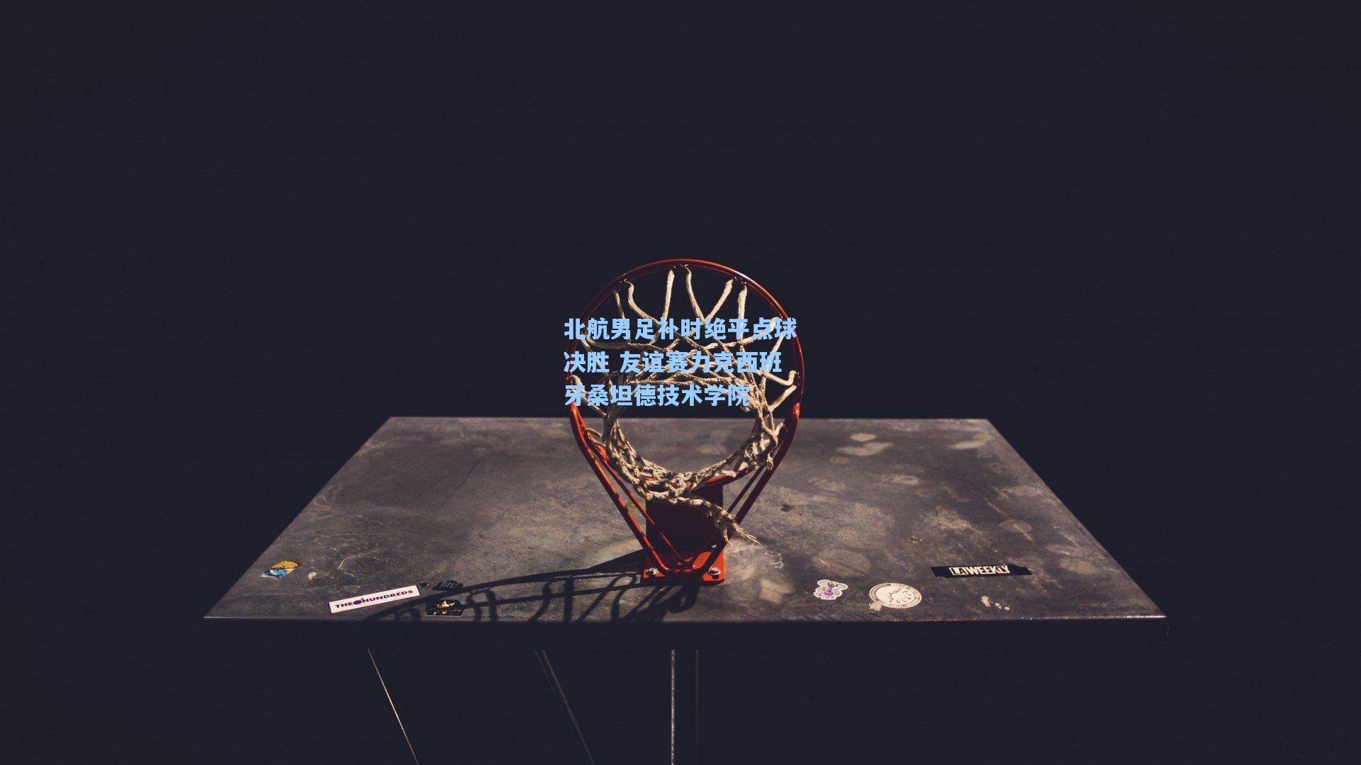 北航男足补时绝平点球决胜 友谊赛力克西班牙桑坦德技术学院