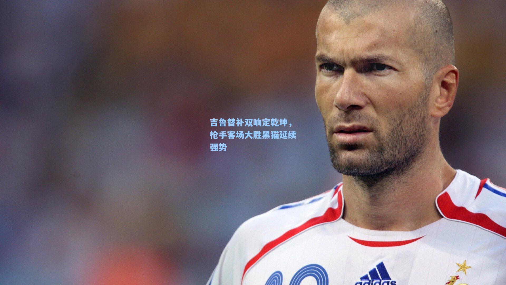 吉鲁替补双响定乾坤，枪手客场大胜黑猫延续强势