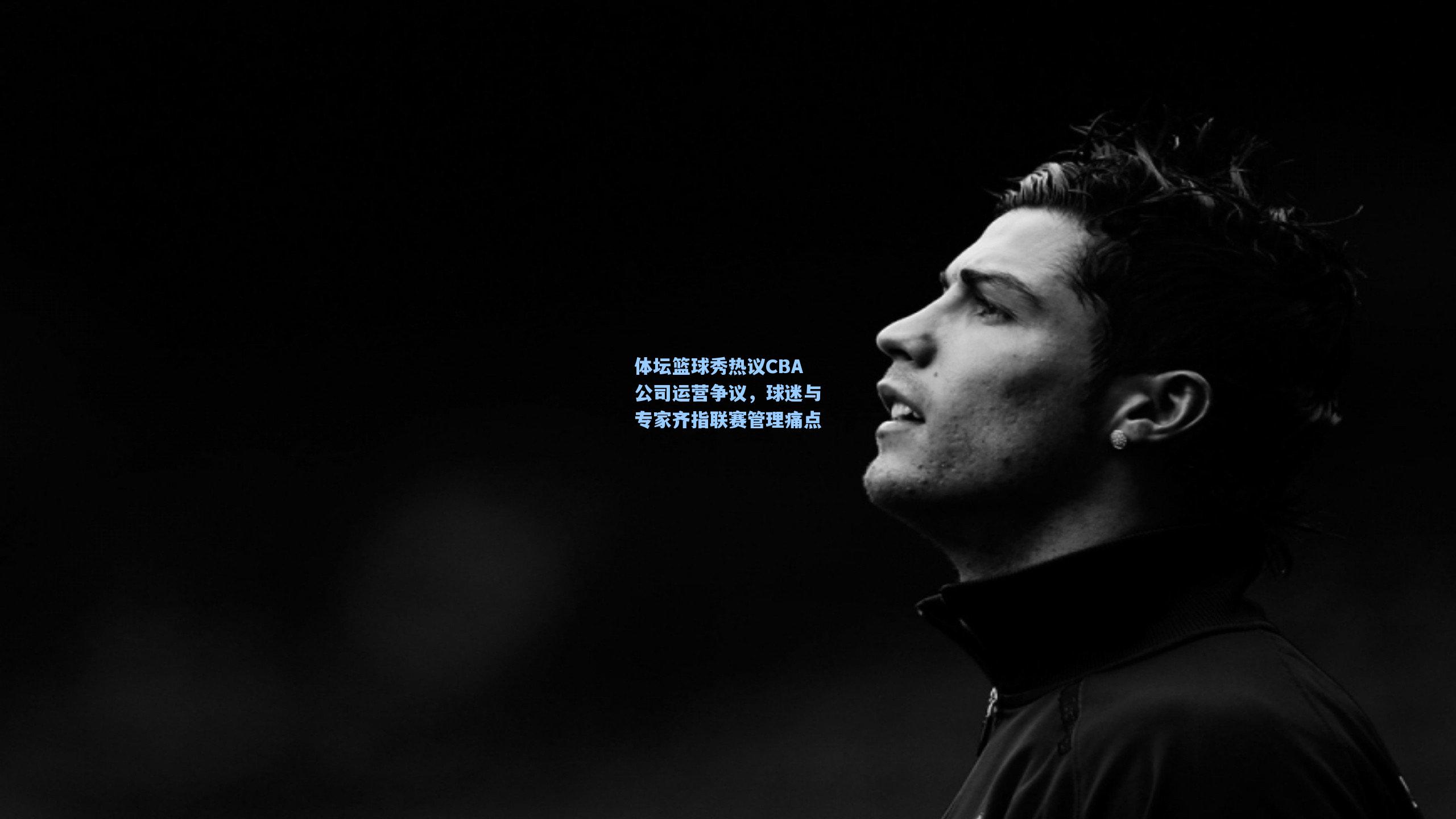 体坛篮球秀热议CBA公司运营争议，球迷与专家齐指联赛管理痛点
