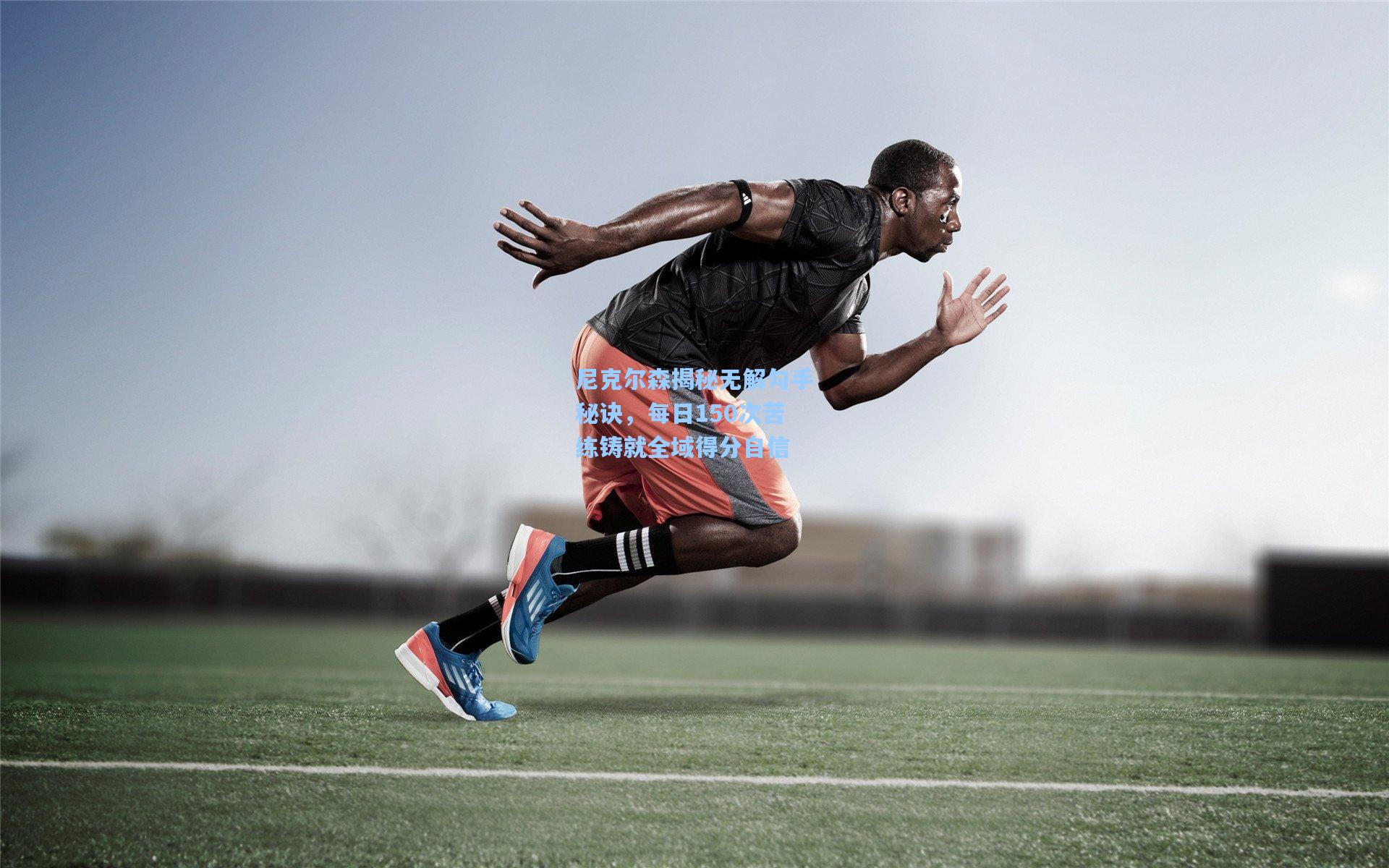 尼克尔森揭秘无解勾手秘诀，每日150次苦练铸就全域得分自信