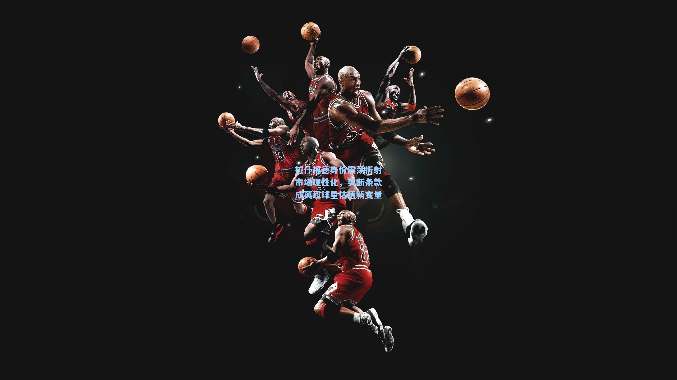 拉什福德身价震荡折射市场理性化，买断条款成英超球星估值新变量