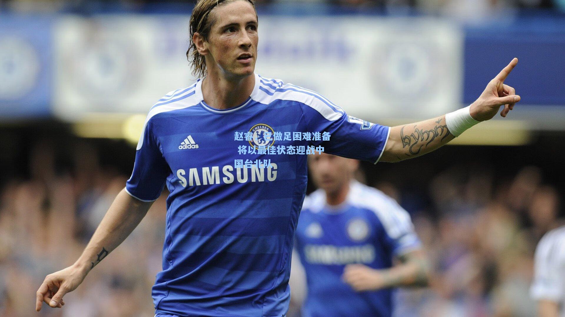 赵睿，已做足困难准备 将以最佳状态迎战中国台北队